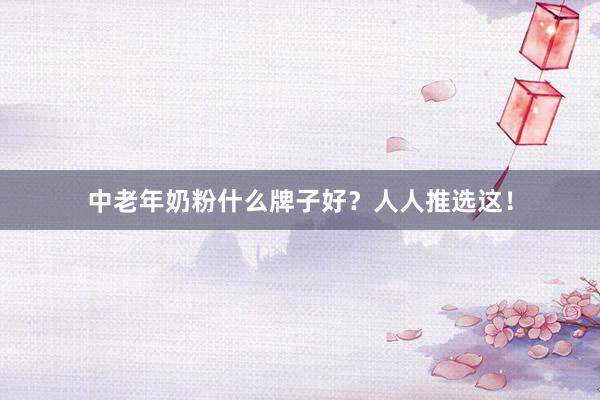 中老年奶粉什么牌子好？人人推选这！