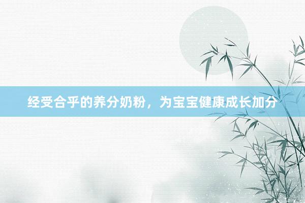 经受合乎的养分奶粉，为宝宝健康成长加分