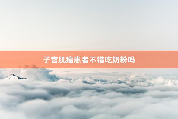 子宫肌瘤患者不错吃奶粉吗