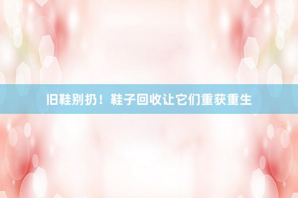 旧鞋别扔！鞋子回收让它们重获重生