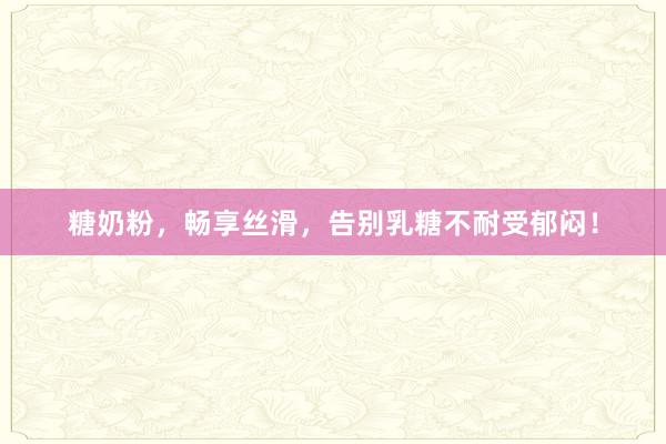糖奶粉，畅享丝滑，告别乳糖不耐受郁闷！