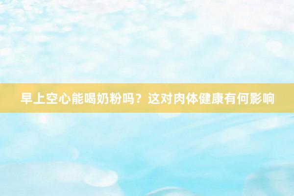 早上空心能喝奶粉吗？这对肉体健康有何影响