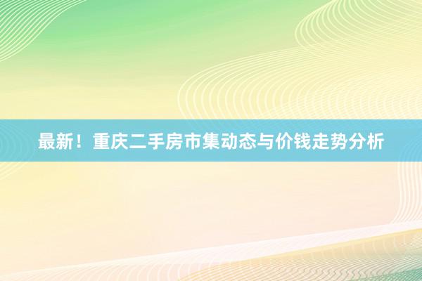 最新！重庆二手房市集动态与价钱走势分析