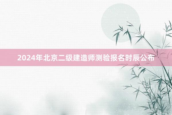 2024年北京二级建造师测验报名时辰公布