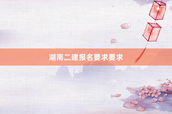 湖南二建报名要求要求