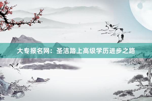 大专报名网：圣洁踏上高级学历进步之路