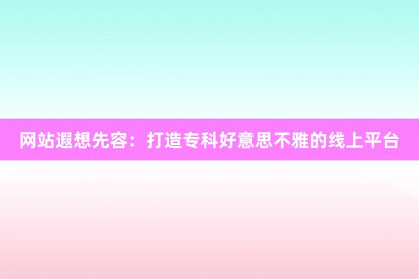 网站遐想先容：打造专科好意思不雅的线上平台