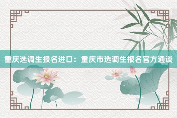 重庆选调生报名进口：重庆市选调生报名官方通谈