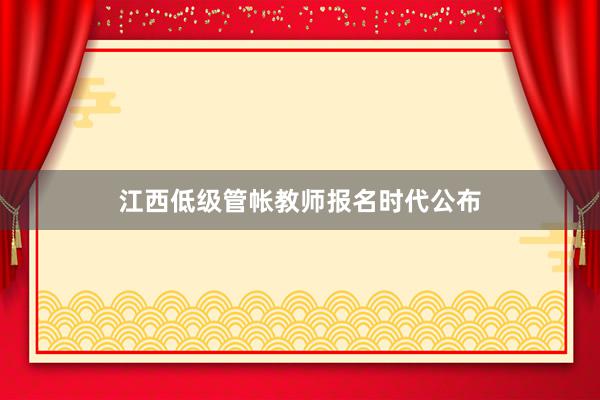 江西低级管帐教师报名时代公布