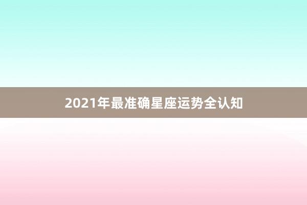 2021年最准确星座运势全认知