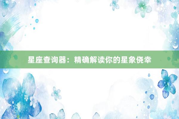 星座查询器：精确解读你的星象侥幸