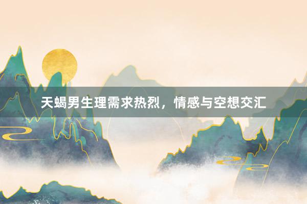 天蝎男生理需求热烈，情感与空想交汇