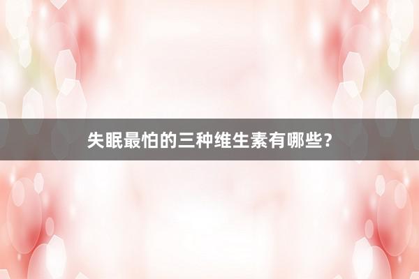 失眠最怕的三种维生素有哪些？