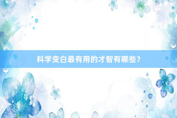 科学变白最有用的才智有哪些？
