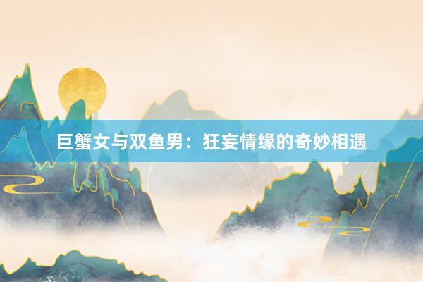 巨蟹女与双鱼男：狂妄情缘的奇妙相遇