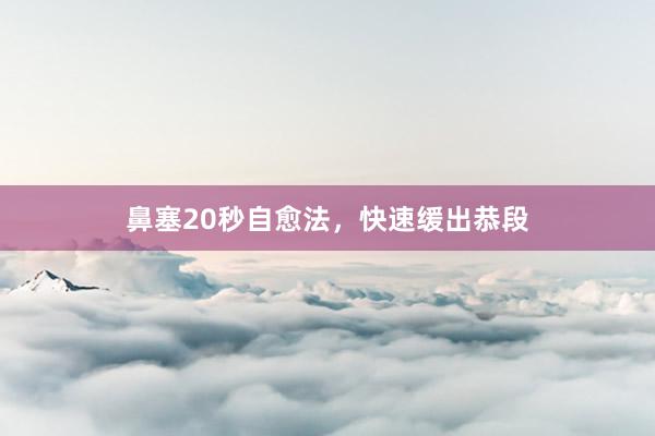 鼻塞20秒自愈法，快速缓出恭段