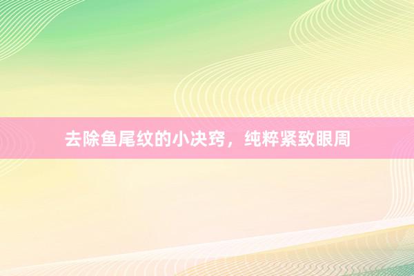 去除鱼尾纹的小决窍，纯粹紧致眼周