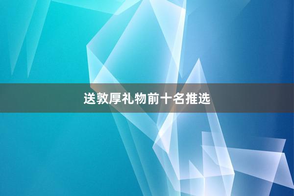 送敦厚礼物前十名推选