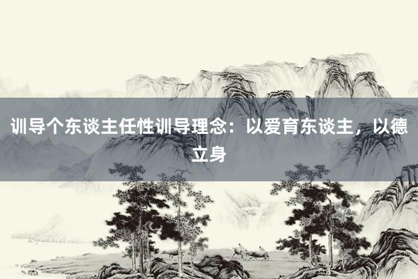 训导个东谈主任性训导理念：以爱育东谈主，以德立身