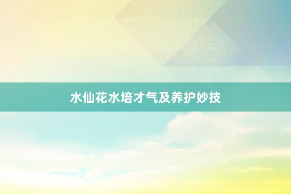 水仙花水培才气及养护妙技