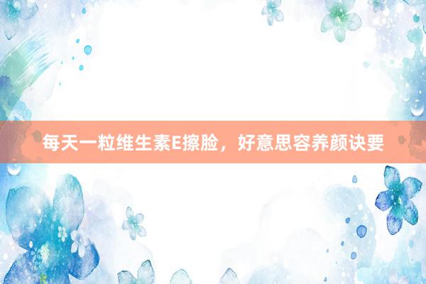 每天一粒维生素E擦脸，好意思容养颜诀要