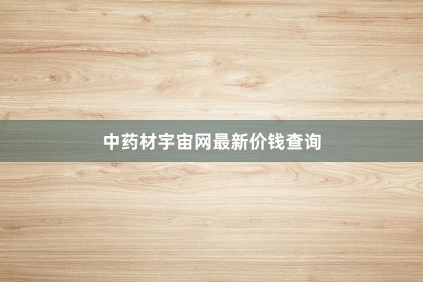 中药材宇宙网最新价钱查询