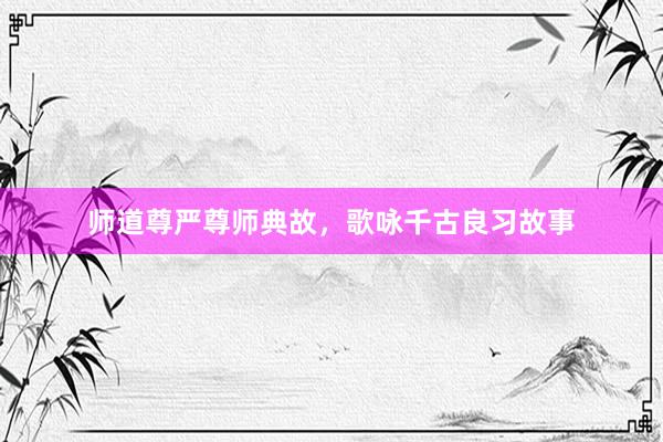 师道尊严尊师典故，歌咏千古良习故事