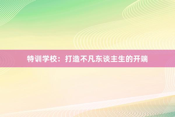 特训学校：打造不凡东谈主生的开端